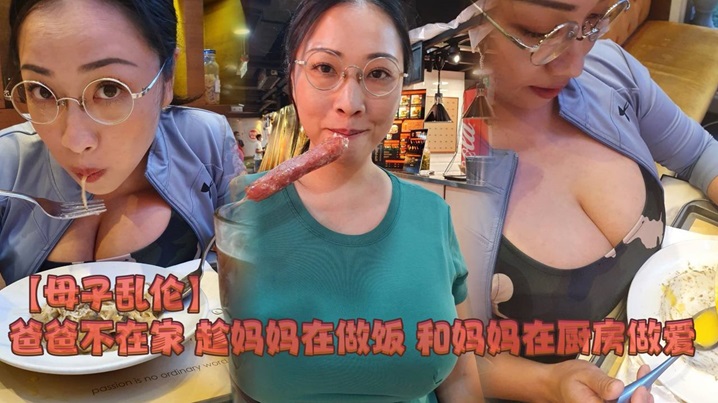 母子乱伦爸爸不在家趁妈妈在做饭和妈妈在厨房做爱