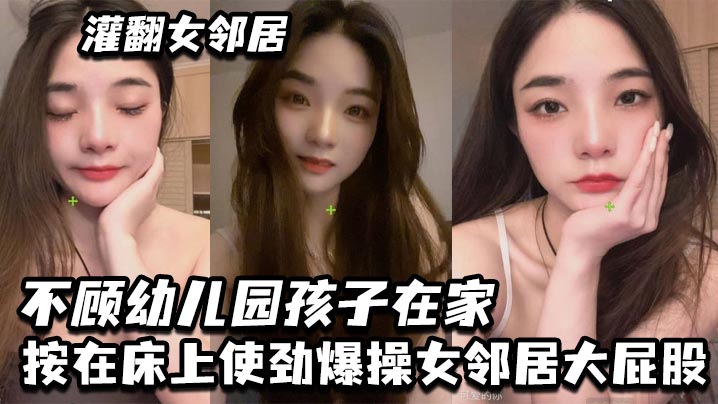 灌翻女邻居不顾幼儿园孩子在家按在床上使劲爆操女邻居大屁股